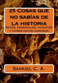 25 Cosas que no sabías de la historia: Mitos, personajes, inventos y otros datos curiosos.  por Samuel Cerro Almodóvar