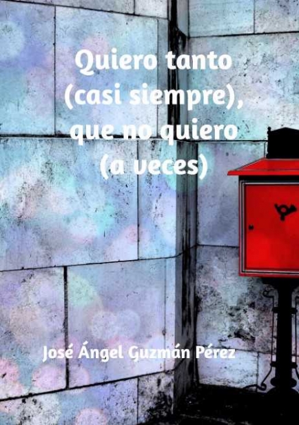 Quiero tanto (casi siempre), que no quiero (a veces) por José Ángel Guzmán Pérez