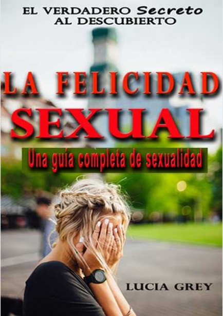 La Felicidad Sexual - El Verdadero Secreto Al Descubierto por Lucia Grey